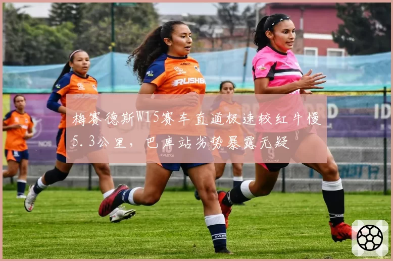 梅赛德斯W15赛车直道极速较红牛慢5.3公里，巴库站劣势暴露无疑