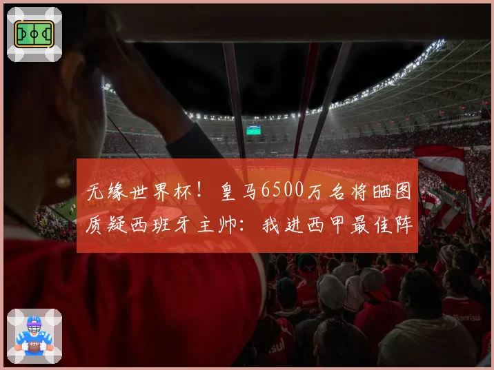 无缘世界杯！皇马6500万名将晒图质疑西班牙主帅：我进西甲最佳阵
