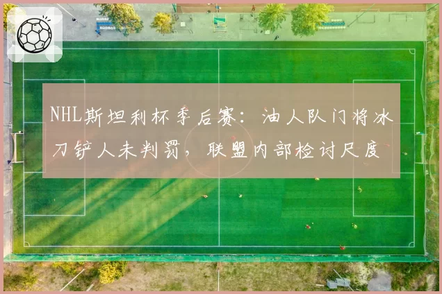 NHL斯坦利杯季后赛:油人队门将冰刀铲人未判罚,联盟内部检讨尺度争议