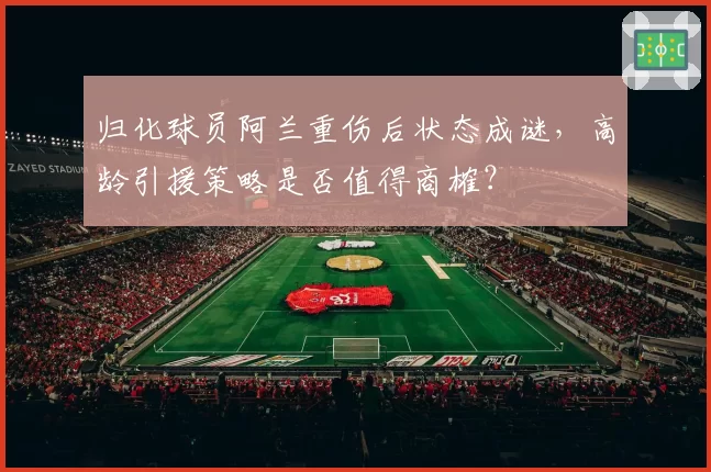 归化球员阿兰重伤后状态成谜，高龄引援策略是否值得商榷？