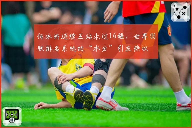 何冰娇连续五站未过16强,世界羽联排名系统的“水分”引发热议