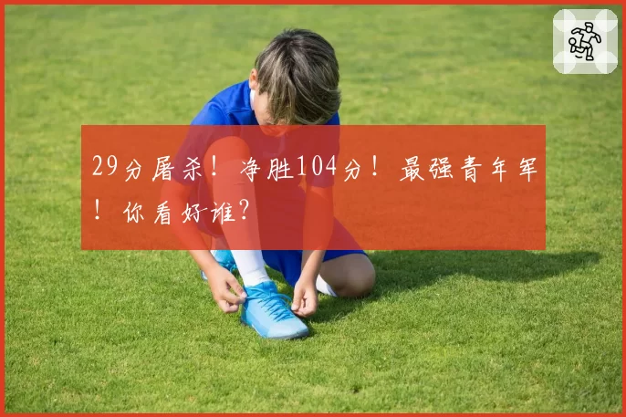 29分屠杀！净胜104分！最强青年军！你看好谁？