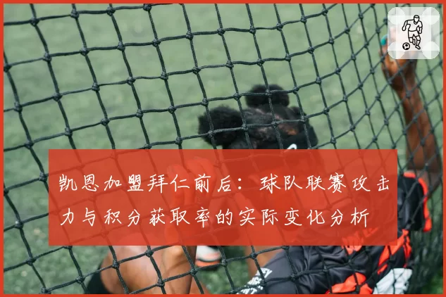 凯恩加盟拜仁前后：球队联赛攻击力与积分获取率的实际变化分析