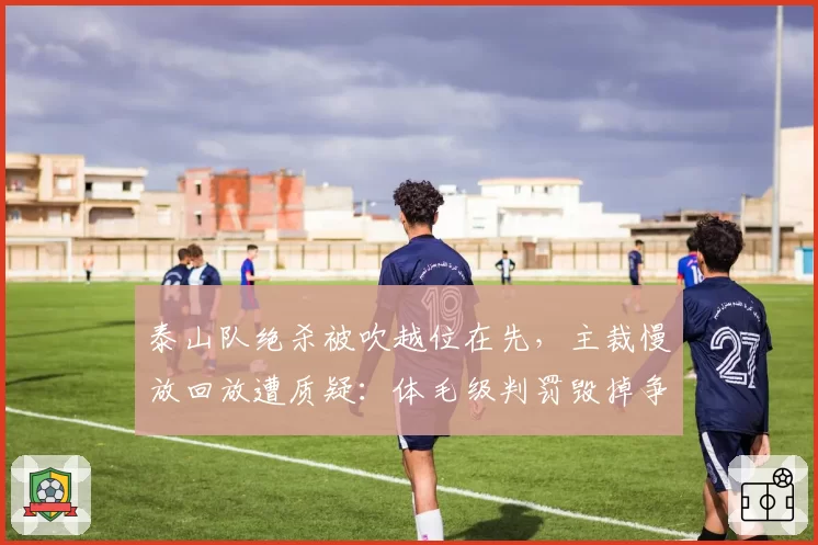 泰山队绝杀被吹越位在先,主裁慢放回放遭质疑:体毛级判罚毁掉争冠悬念