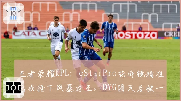 王者荣耀KPL:eStarPro花海镜精准惩戒抢下风暴龙王,DYG团灭后被一波推平