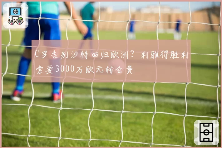 C罗告别沙特回归欧洲？利雅得胜利索要3000万欧元转会费