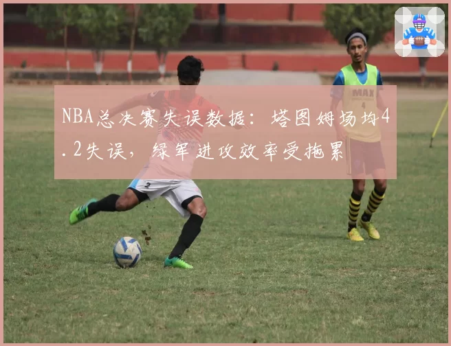 NBA总决赛失误数据：塔图姆场均4.2失误，绿军进攻效率受拖累