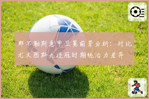 那不勒斯意甲卫冕前景分析:对比尤文图斯九连冠时期统治力差异
