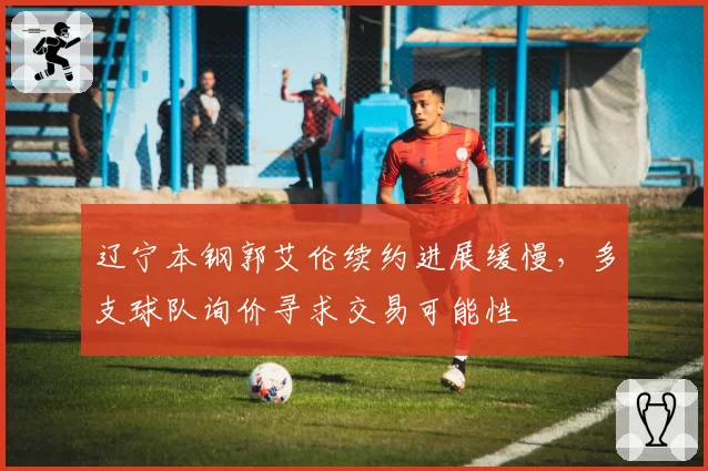 辽宁本钢郭艾伦续约进展缓慢，多支球队询价寻求交易可能性