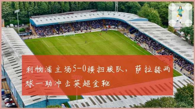利物浦主场5-0横扫狼队，萨拉赫两球一助冲击英超金靴