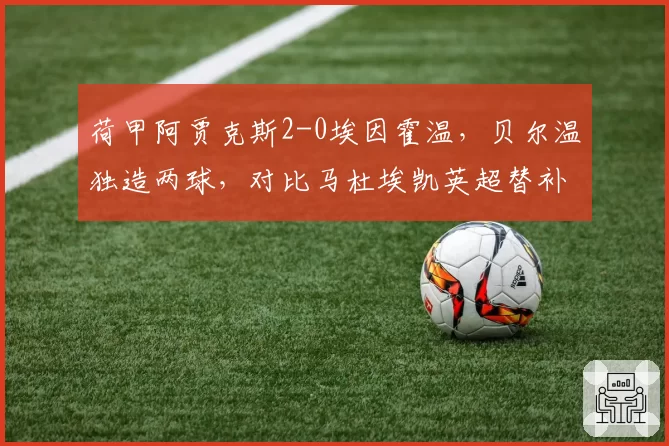 荷甲阿贾克斯2-0埃因霍温，贝尔温独造两球，对比马杜埃凯英超替补数据揭示转会优劣