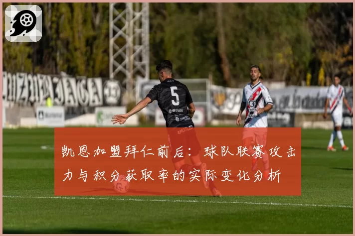 凯恩加盟拜仁前后：球队联赛攻击力与积分获取率的实际变化分析