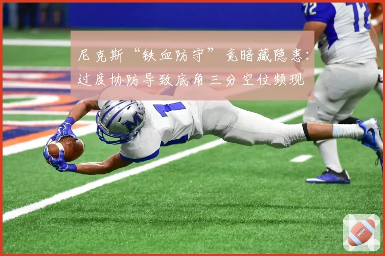尼克斯“铁血防守”竟暗藏隐患：过度协防导致底角三分空位频现