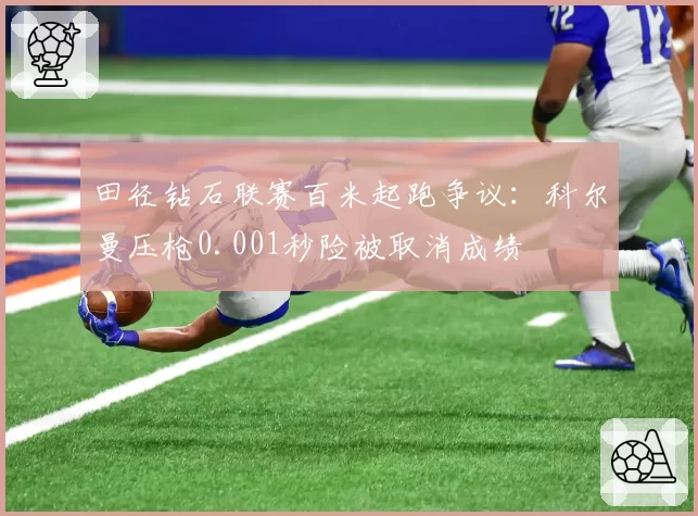 田径钻石联赛百米起跑争议：科尔曼压枪0.001秒险被取消成绩