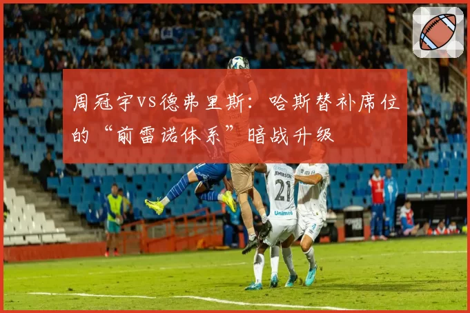 周冠宇vs德弗里斯：哈斯替补席位的“前雷诺体系”暗战升级