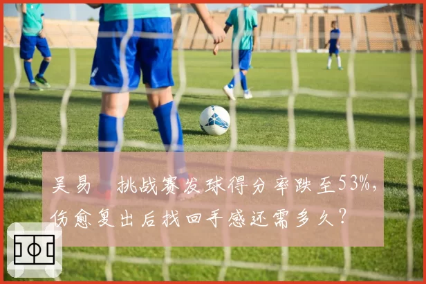 吴易昺挑战赛发球得分率跌至53%，伤愈复出后找回手感还需多久？