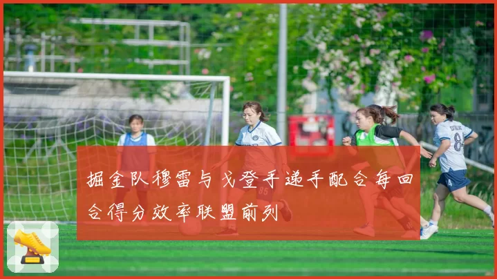 掘金队穆雷与戈登手递手配合每回合得分效率联盟前列