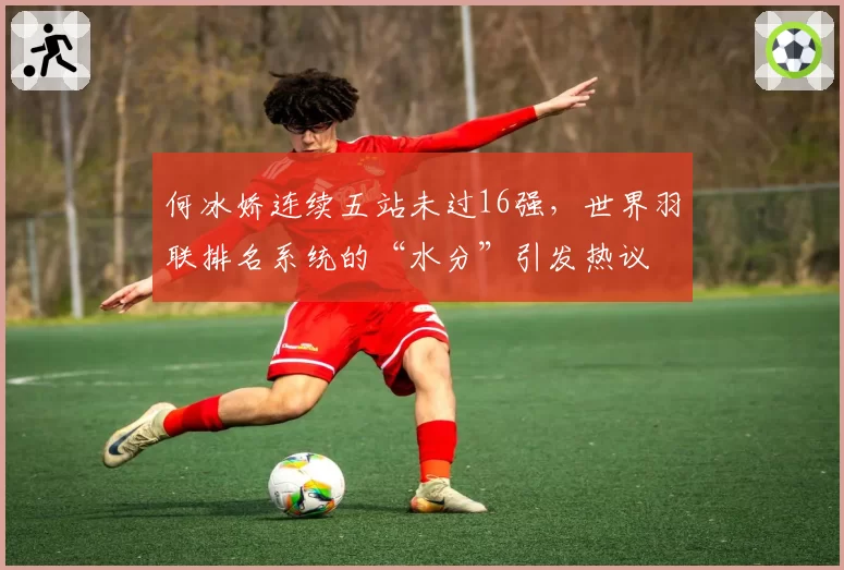 何冰娇连续五站未过16强,世界羽联排名系统的“水分”引发热议