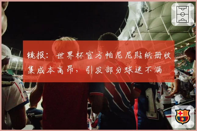 镜报：世界杯官方帕尼尼贴纸册收集成本高昂，引发部分球迷不满