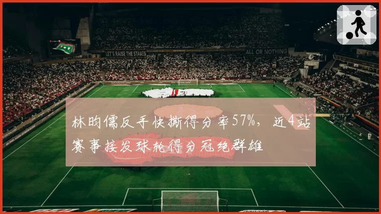 林昀儒反手快撕得分率57%，近4站赛事接发球轮得分冠绝群雄