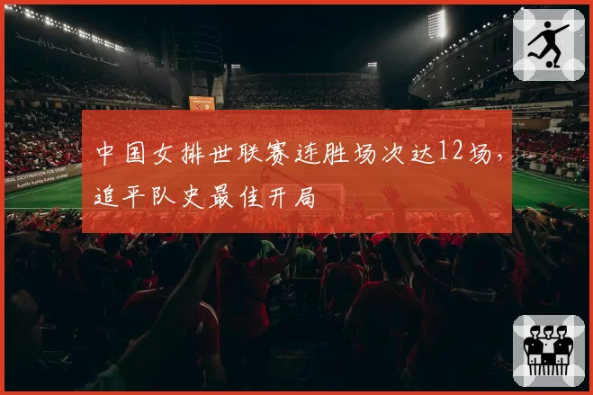 中国女排世联赛连胜场次达12场，追平队史最佳开局