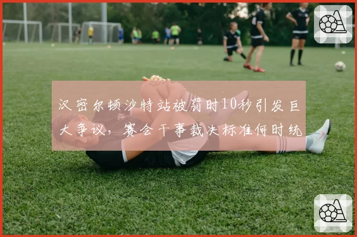 汉密尔顿沙特站被罚时10秒引发巨大争议，赛会干事裁决标准何时统一？