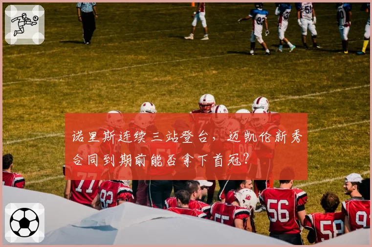 诺里斯连续三站登台，迈凯伦新秀合同到期前能否拿下首冠？