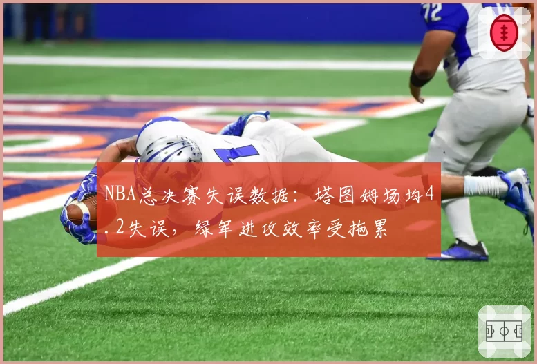 NBA总决赛失误数据：塔图姆场均4.2失误，绿军进攻效率受拖累