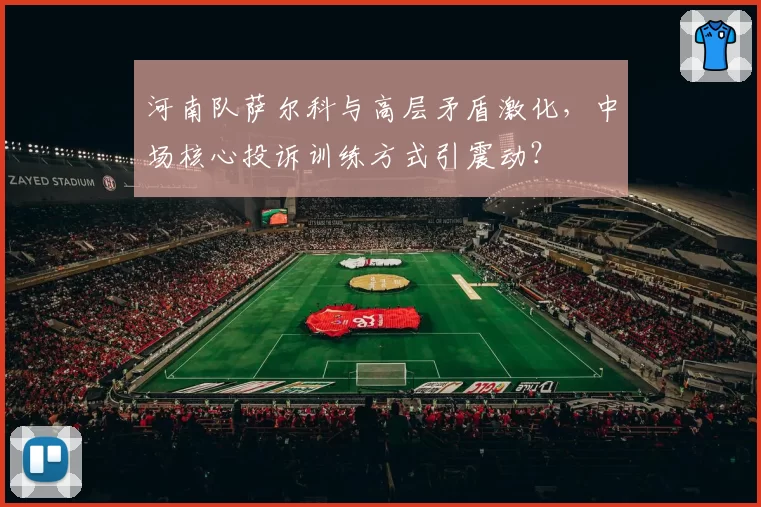 河南队萨尔科与高层矛盾激化，中场核心投诉训练方式引震动？