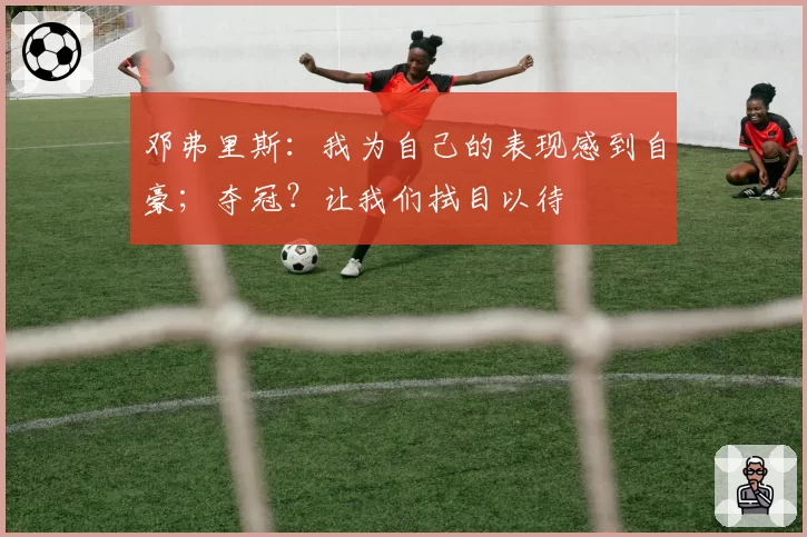 邓弗里斯:我为自己的表现感到自豪;夺冠?让我们拭目以待