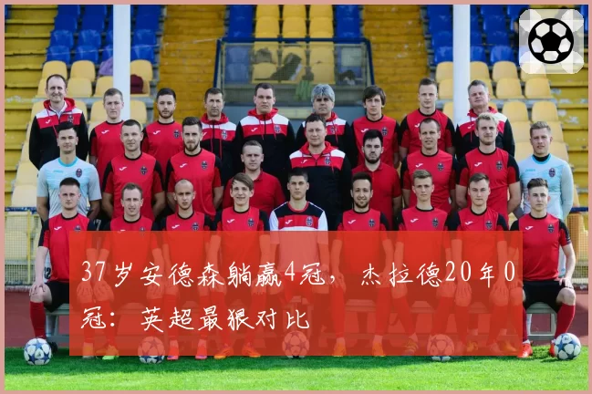 37岁安德森躺赢4冠，杰拉德20年0冠：英超最狠对比
