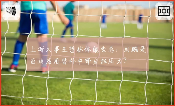 上海久事王哲林体能告急，刘鹏是否该启用替补中锋分担压力？