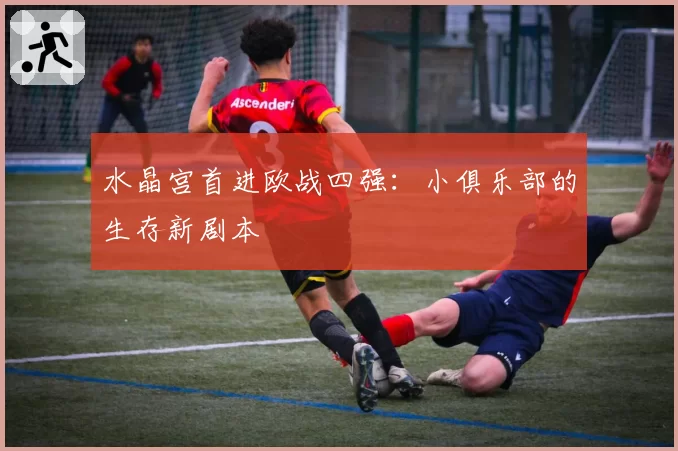 水晶宫首进欧战四强：小俱乐部的生存新剧本