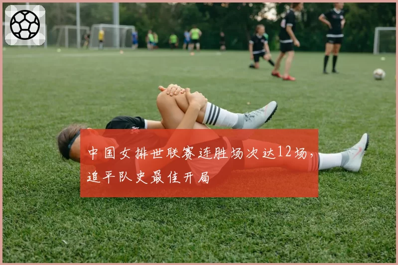 中国女排世联赛连胜场次达12场，追平队史最佳开局