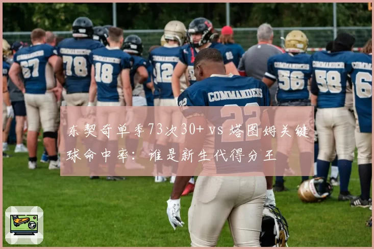 东契奇单季73次30+ vs 塔图姆关键球命中率：谁是新生代得分王