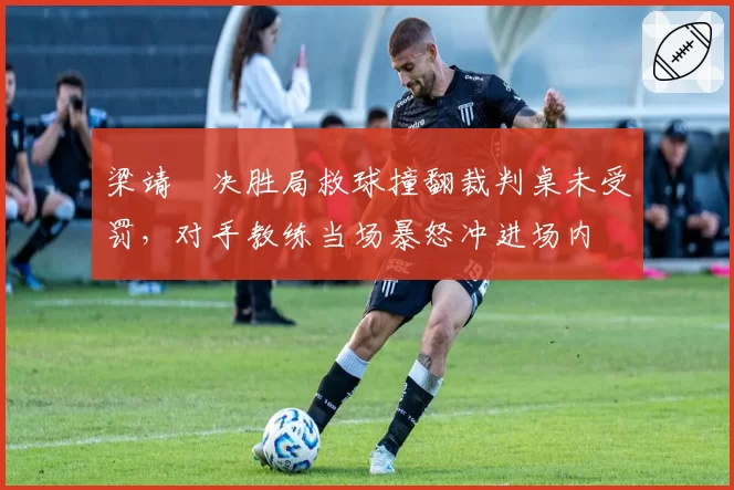 梁靖崑决胜局救球撞翻裁判桌未受罚,对手教练当场暴怒冲进场内