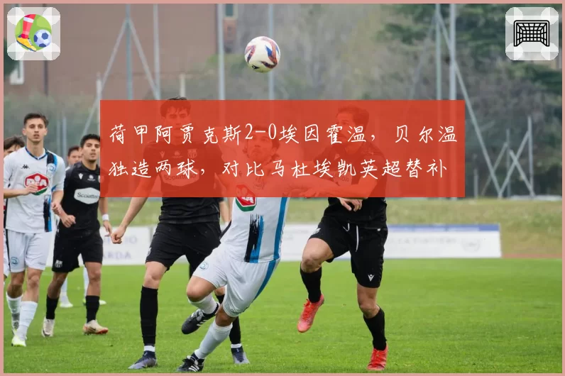 荷甲阿贾克斯2-0埃因霍温，贝尔温独造两球，对比马杜埃凯英超替补数据揭示转会优劣