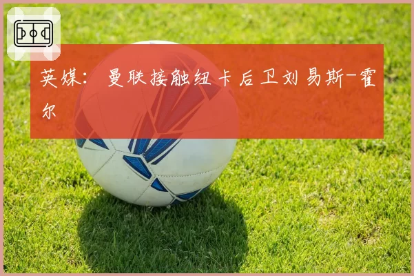 英媒：曼联接触纽卡后卫刘易斯-霍尔