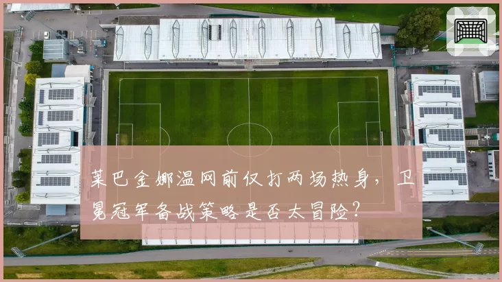 莱巴金娜温网前仅打两场热身,卫冕冠军备战策略是否太冒险?