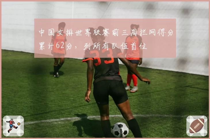 中国女排世界联赛前三周拦网得分累计62分，列所有队伍首位