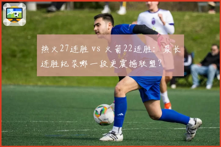 热火27连胜 vs 火箭22连胜：最长连胜纪录哪一段更震撼联盟？