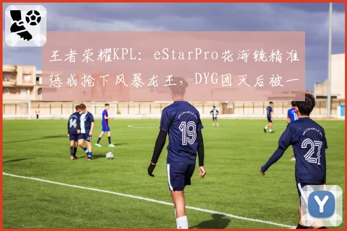 王者荣耀KPL:eStarPro花海镜精准惩戒抢下风暴龙王,DYG团灭后被一波推平
