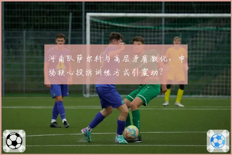 河南队萨尔科与高层矛盾激化，中场核心投诉训练方式引震动？