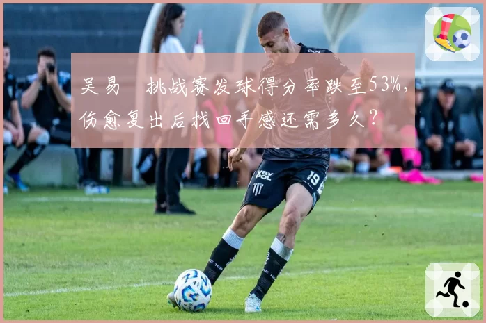 吴易昺挑战赛发球得分率跌至53%，伤愈复出后找回手感还需多久？