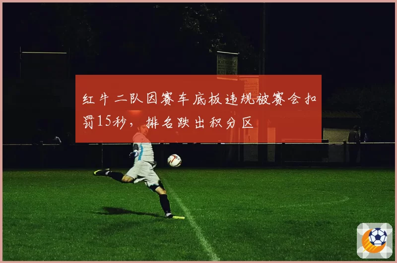 红牛二队因赛车底板违规被赛会扣罚15秒，排名跌出积分区