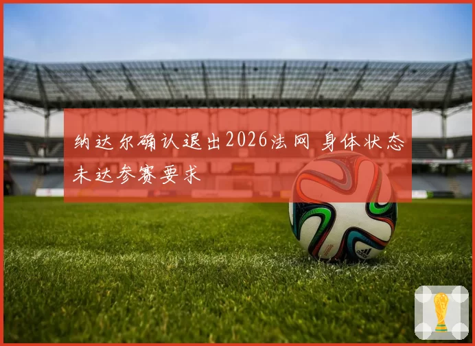 纳达尔确认退出2026法网 身体状态未达参赛要求