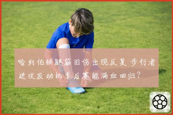 哈利伯顿腿筋旧伤出现反复 步行者进攻发动机季后赛能满血回归?